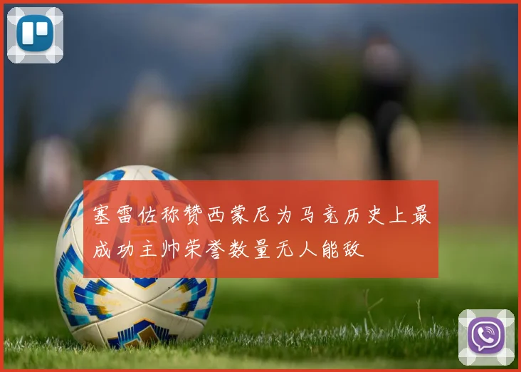塞雷佐称赞西蒙尼为马竞历史上最成功主帅荣誉数量无人能敌